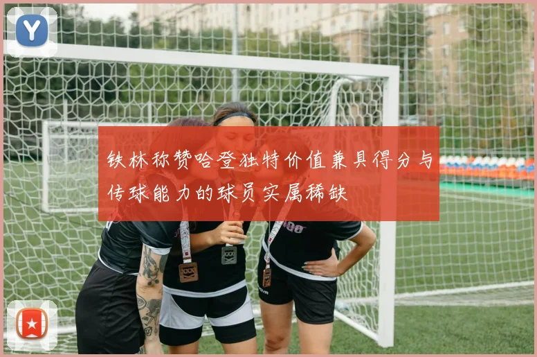 铁林称赞哈登独特价值兼具得分与传球能力的球员实属稀缺