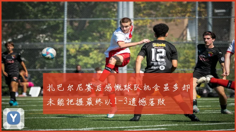 扎巴尔尼赛后感慨球队机会虽多却未能把握最终以1-3遗憾落败