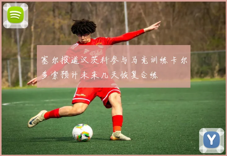 塞尔报道汉茨科参与马竞训练卡尔多索预计未来几天恢复合练