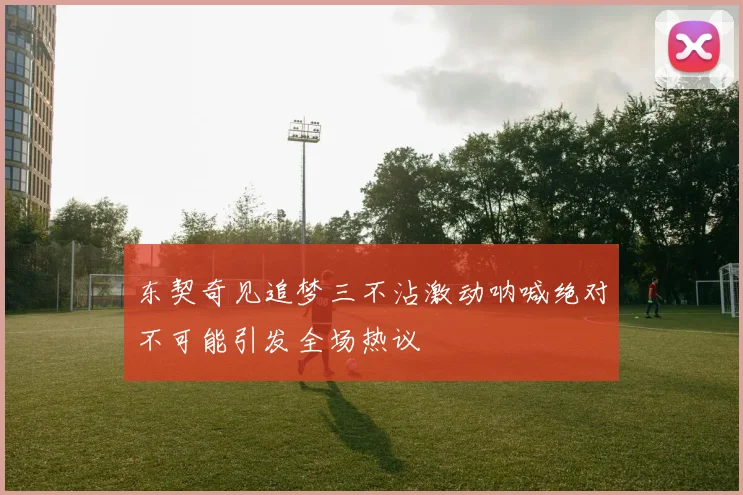 东契奇见追梦三不沾激动呐喊绝对不可能引发全场热议