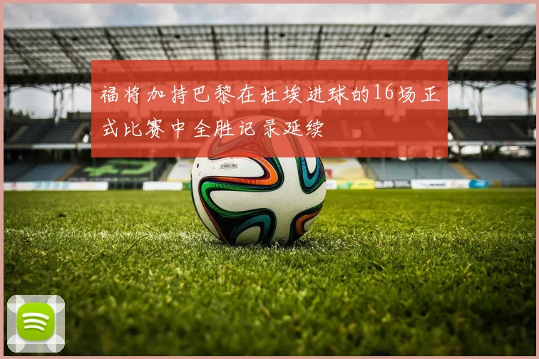 福将加持巴黎在杜埃进球的16场正式比赛中全胜记录延续