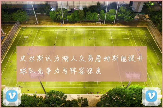皮尔斯认为湖人交易詹姆斯能提升球队竞争力与阵容深度