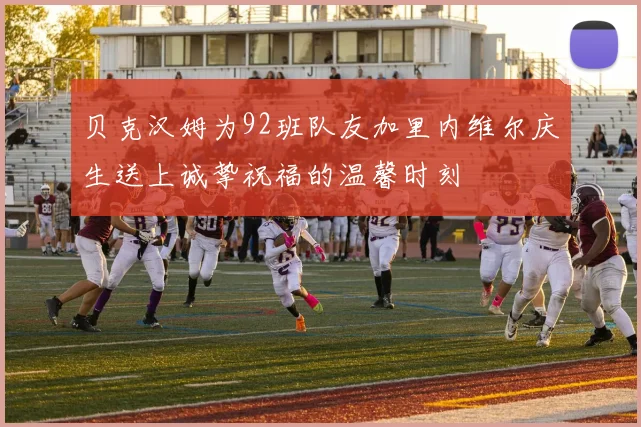 贝克汉姆为92班队友加里内维尔庆生送上诚挚祝福的温馨时刻