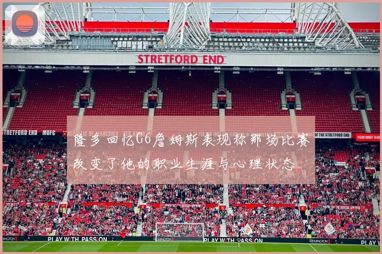 隆多回忆G6詹姆斯表现称那场比赛改变了他的职业生涯与心理状态