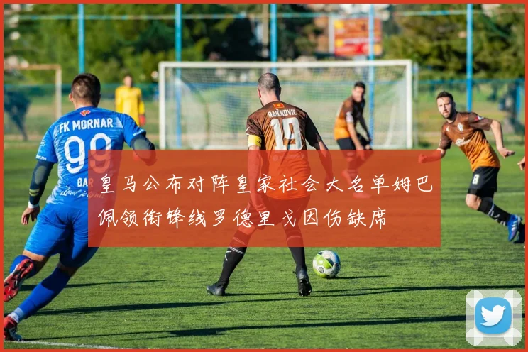 皇马公布对阵皇家社会大名单姆巴佩领衔锋线罗德里戈因伤缺席