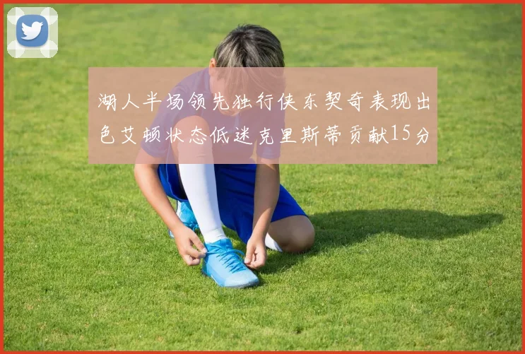 湖人半场领先独行侠东契奇表现出色艾顿状态低迷克里斯蒂贡献15分