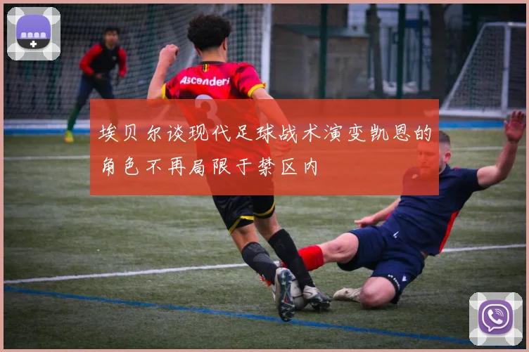 埃贝尔谈现代足球战术演变凯恩的角色不再局限于禁区内