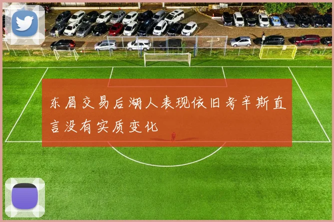 东眉交易后湖人表现依旧考辛斯直言没有实质变化