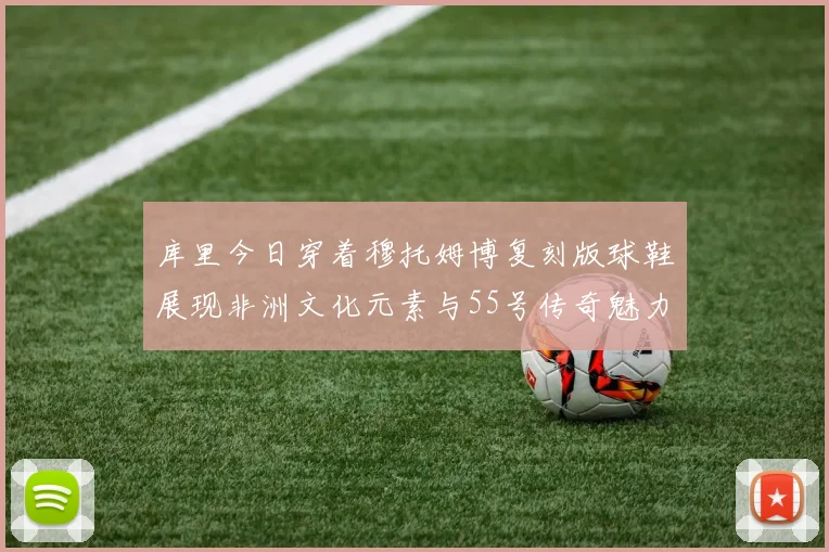 库里今日穿着穆托姆博复刻版球鞋展现非洲文化元素与55号传奇魅力