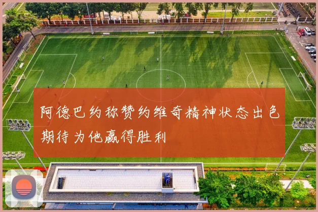 阿德巴约称赞约维奇精神状态出色期待为他赢得胜利