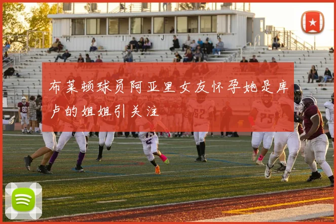布莱顿球员阿亚里女友怀孕她是库卢的姐姐引关注