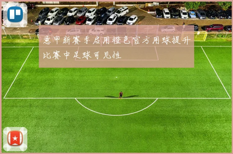意甲新赛季启用橙色官方用球提升比赛中足球可见性