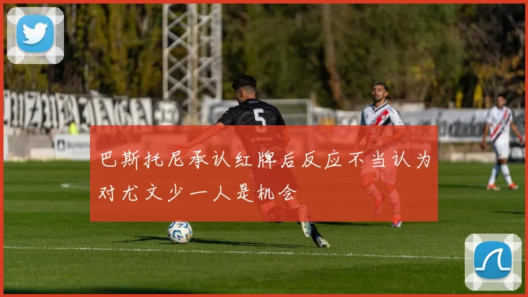 巴斯托尼承认红牌后反应不当认为对尤文少一人是机会