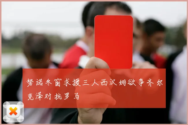 努诺冬窗求援三人西汉姆欲争齐尔克泽对抗罗马
