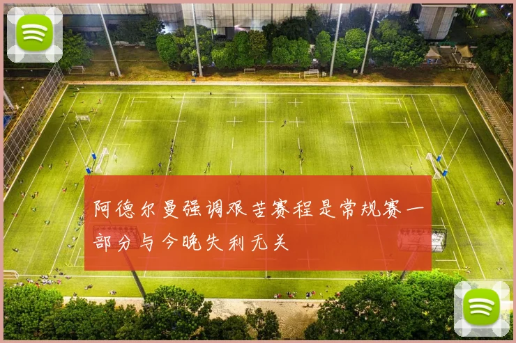 阿德尔曼强调艰苦赛程是常规赛一部分与今晚失利无关
