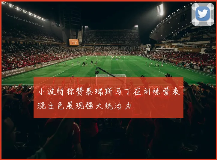 小波特称赞泰瑞斯马丁在训练营表现出色展现强大统治力