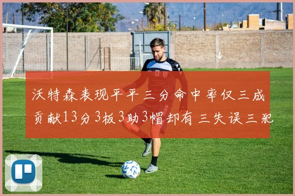 沃特森表现平平三分命中率仅三成贡献13分3板3助3帽却有三失误三犯规