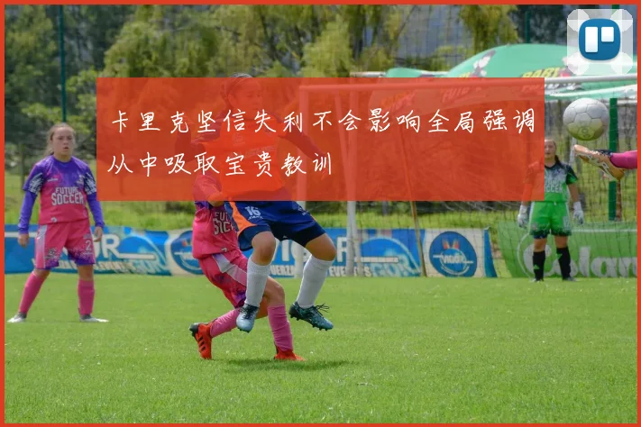 卡里克坚信失利不会影响全局强调从中吸取宝贵教训