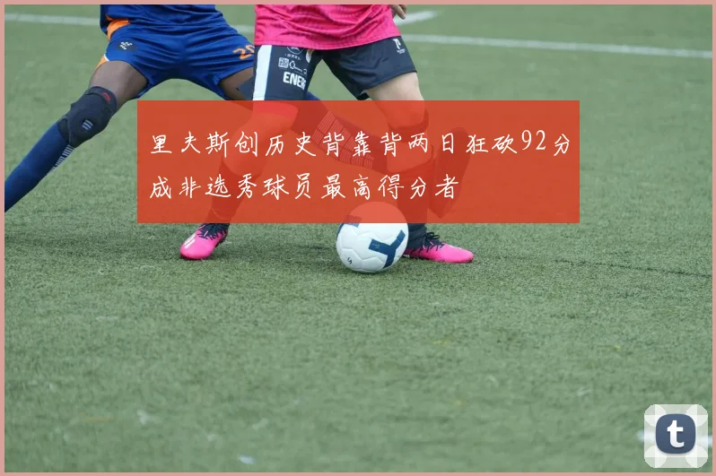 里夫斯创历史背靠背两日狂砍92分成非选秀球员最高得分者