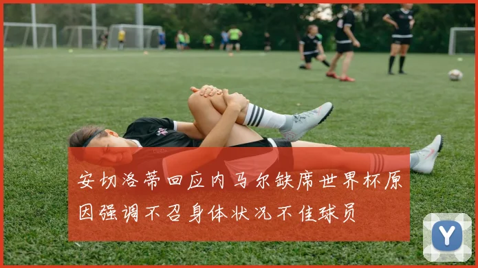 安切洛蒂回应内马尔缺席世界杯原因强调不召身体状况不佳球员