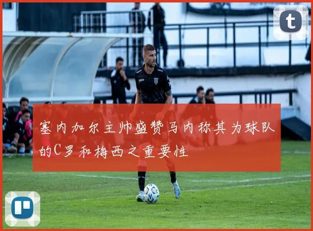 塞内加尔主帅盛赞马内称其为球队的C罗和梅西之重要性