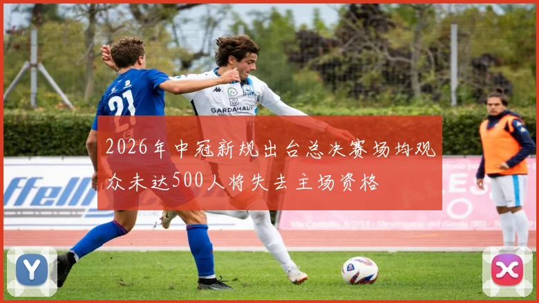 2026年中冠新规出台总决赛场均观众未达500人将失去主场资格