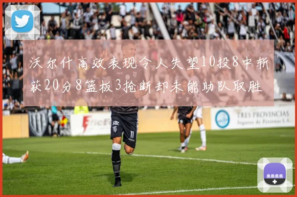 沃尔什高效表现令人失望10投8中斩获20分8篮板3抢断却未能助队取胜