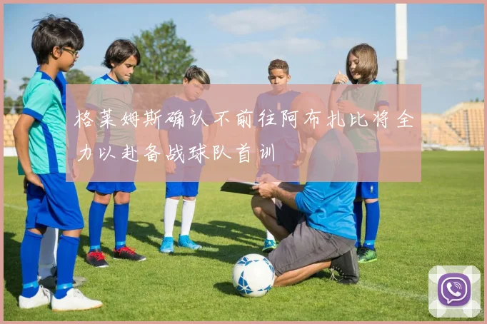 格莱姆斯确认不前往阿布扎比将全力以赴备战球队首训