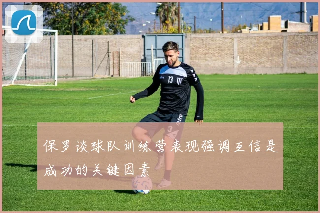 保罗谈球队训练营表现强调互信是成功的关键因素