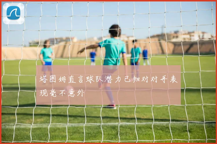 塔图姆直言球队潜力已知对对手表现毫不意外