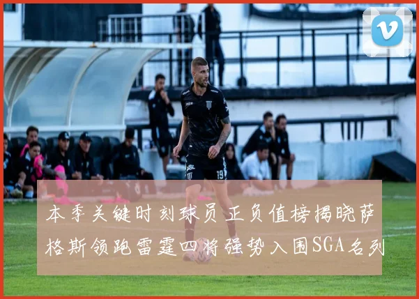 本季关键时刻球员正负值榜揭晓萨格斯领跑雷霆四将强势入围SGA名列第三