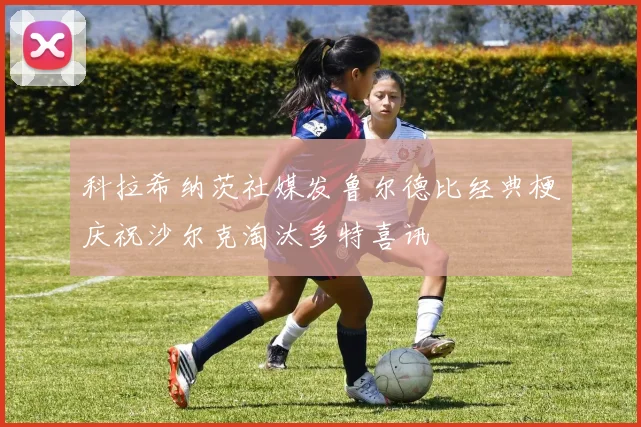 科拉希纳茨社媒发鲁尔德比经典梗庆祝沙尔克淘汰多特喜讯