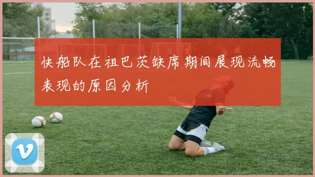快船队在祖巴茨缺席期间展现流畅表现的原因分析