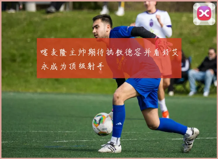 喀麦隆主帅期待执教德容并看好艾永成为顶级射手