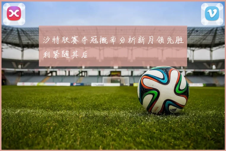 沙特联赛夺冠概率分析新月领先胜利紧随其后