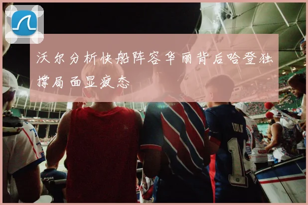 沃尔分析快船阵容华丽背后哈登独撑局面显疲态