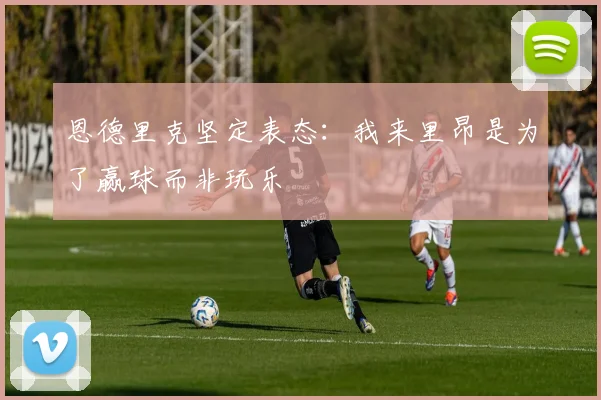 恩德里克坚定表态：我来里昂是为了赢球而非玩乐