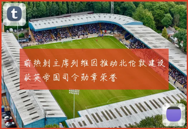 前热刺主席列维因推动北伦敦建设获英帝国司令勋章荣誉