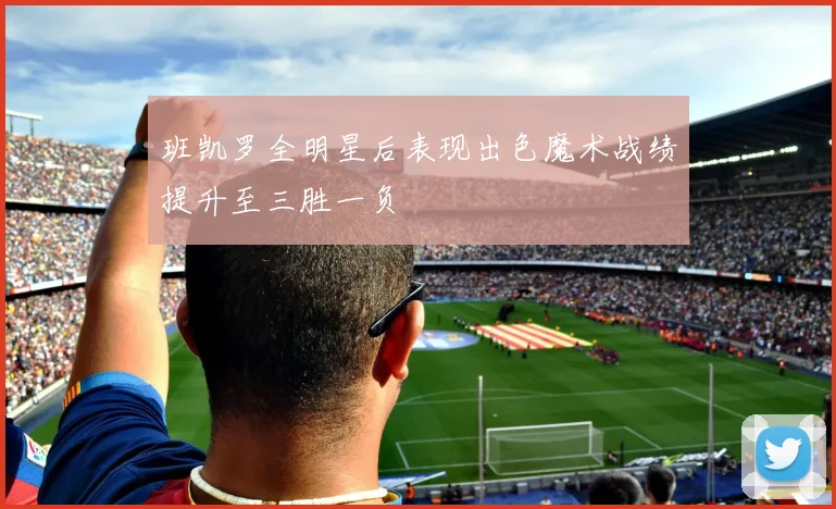 班凯罗全明星后表现出色魔术战绩提升至三胜一负