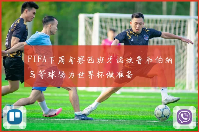 FIFA下周考察西班牙诺坎普和伯纳乌等球场为世界杯做准备