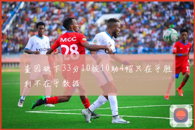 奎因砍下33分10板10助4帽只在乎胜利不在乎数据