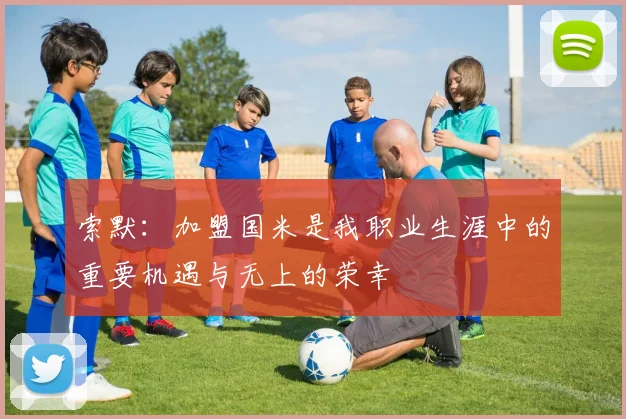 索默：加盟国米是我职业生涯中的重要机遇与无上的荣幸