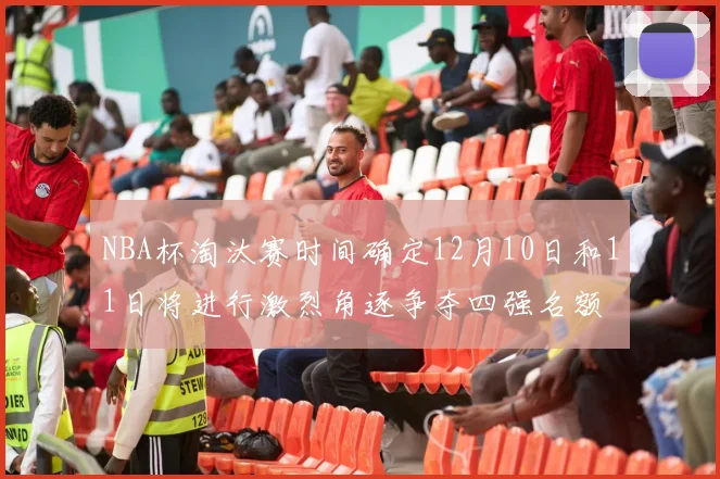 NBA杯淘汰赛时间确定12月10日和11日将进行激烈角逐争夺四强名额
