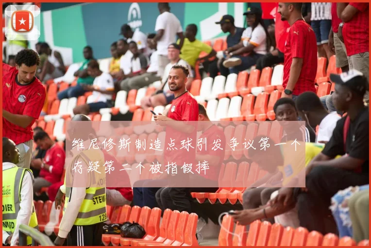 维尼修斯制造点球引发争议第一个存疑第二个被指假摔
